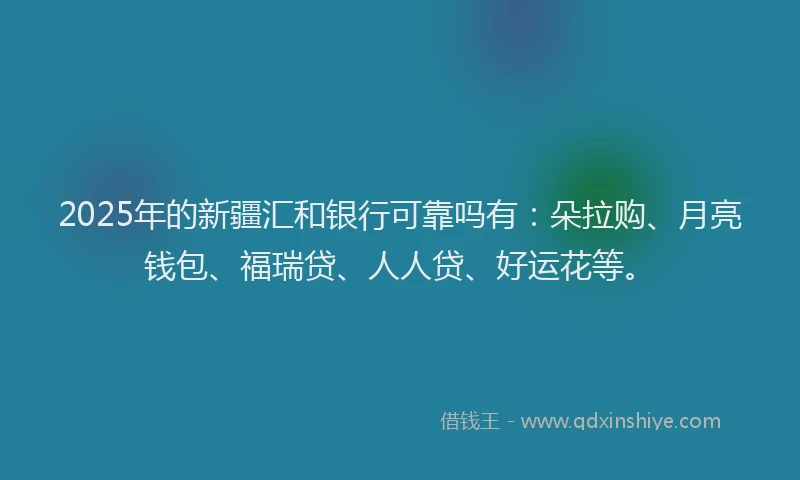 2025年的新疆汇和银行可靠吗有：朵拉购、月亮钱包、福瑞贷、人人贷、好运花等。