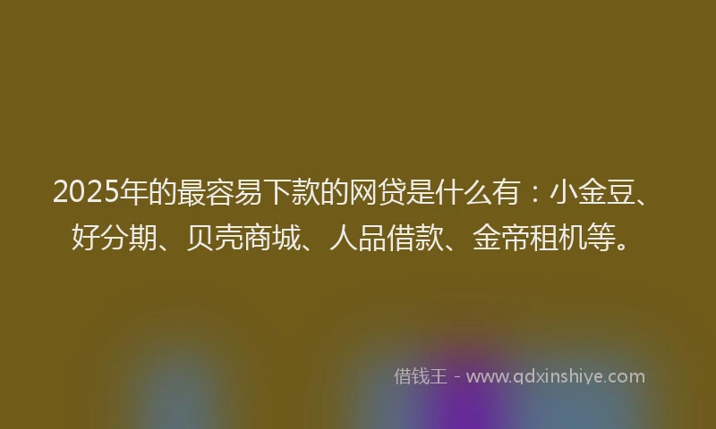 2025年的最容易下款的网贷是什么有：小金豆、好分期、贝壳商城、人品借款、金帝租机等。