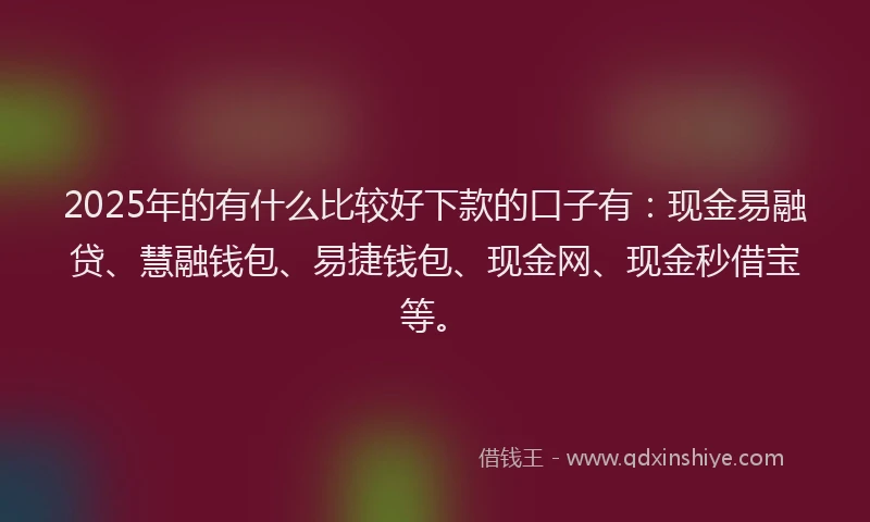 2025年的有什么比较好下款的口子有：现金易融贷、慧融钱包、易捷钱包、现金网、现金秒借宝等。