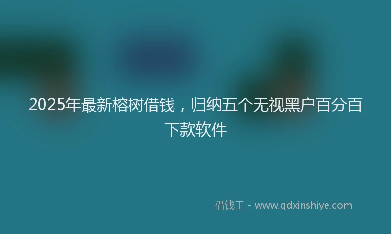 2025年最新榕树借钱，归纳五个无视黑户百分百下款软件