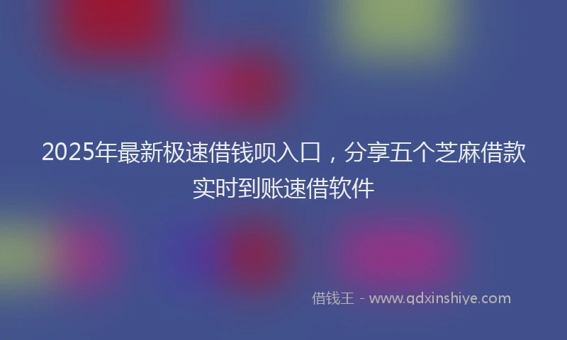 2025年最新极速借钱呗入口，分享五个芝麻借款实时到账速借软件