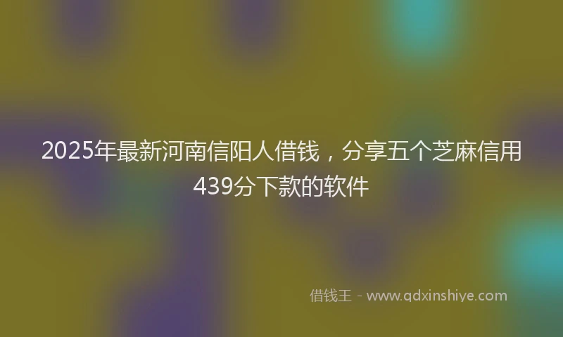 2025年最新河南信阳人借钱，分享五个芝麻信用439分下款的软件