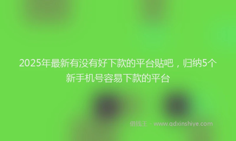 2025年最新有没有好下款的平台贴吧，归纳5个新手机号容易下款的平台