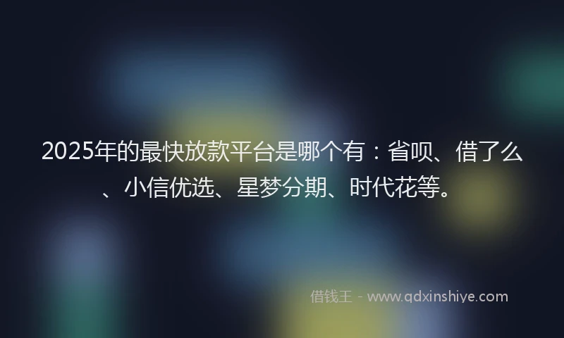 2025年的最快放款平台是哪个有：省呗、借了么、小信优选、星梦分期、时代花等。
