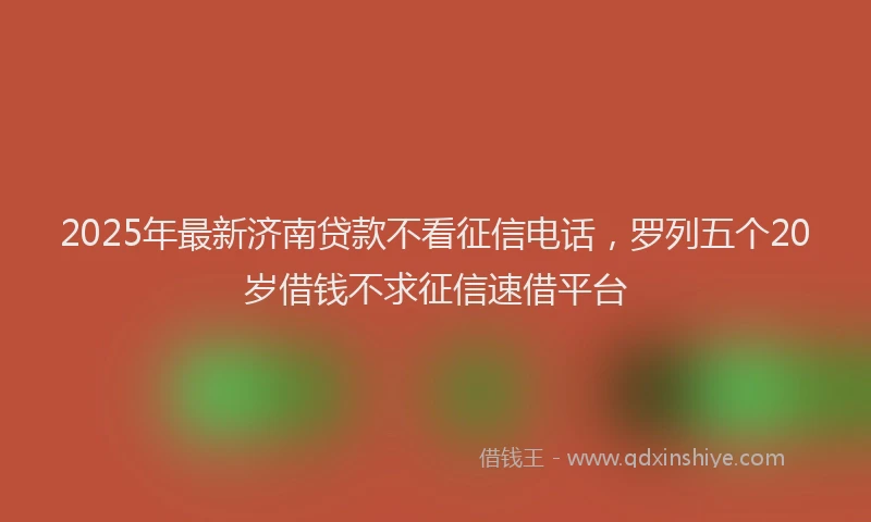 2025年最新济南贷款不看征信电话，罗列五个20岁借钱不求征信速借平台