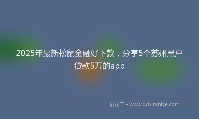 2025年最新松鼠金融好下款，分享5个苏州黑户贷款5万的app
