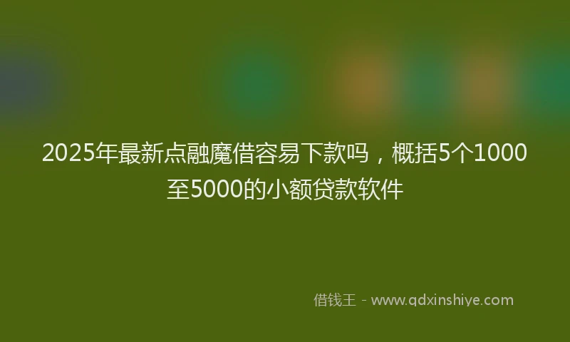 2025年最新点融魔借容易下款吗，概括5个1000至5000的小额贷款软件