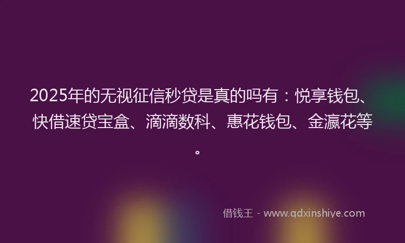 2025年的无视征信秒贷是真的吗有：悦享钱包、快借速贷宝盒、滴滴数科、惠花钱包、金瀛花等。
