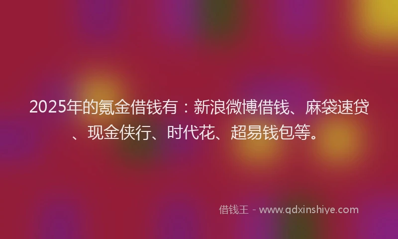 2025年的氪金借钱有：新浪微博借钱、麻袋速贷、现金侠行、时代花、超易钱包等。