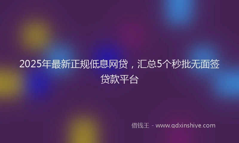 2025年最新正规低息网贷，汇总5个秒批无面签贷款平台