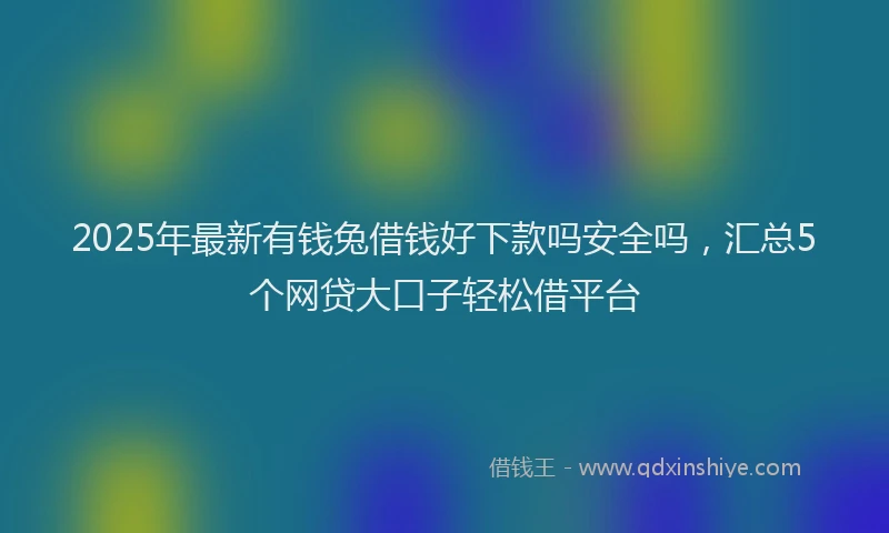 2025年最新有钱兔借钱好下款吗安全吗，汇总5个网贷大口子轻松借平台