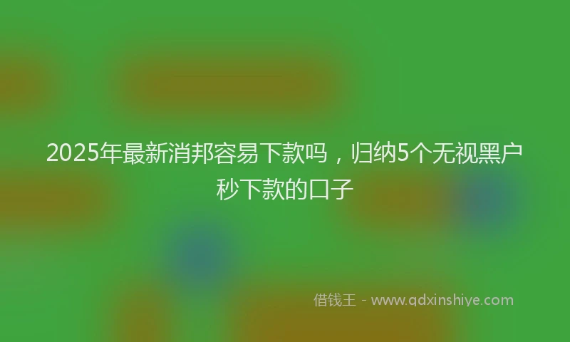 2025年最新消邦容易下款吗，归纳5个无视黑户秒下款的口子