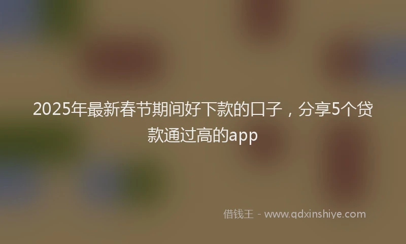 2025年最新春节期间好下款的口子，分享5个贷款通过高的app