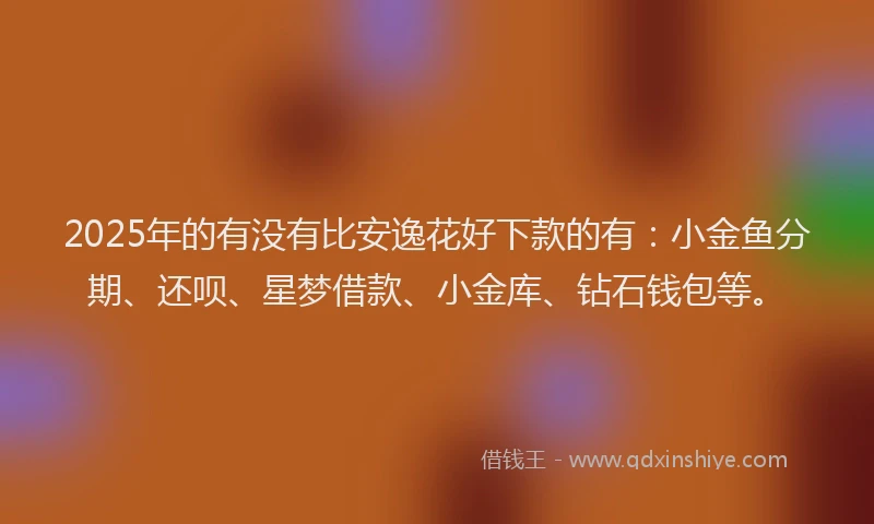 2025年的有没有比安逸花好下款的有：小金鱼分期、还呗、星梦借款、小金库、钻石钱包等。