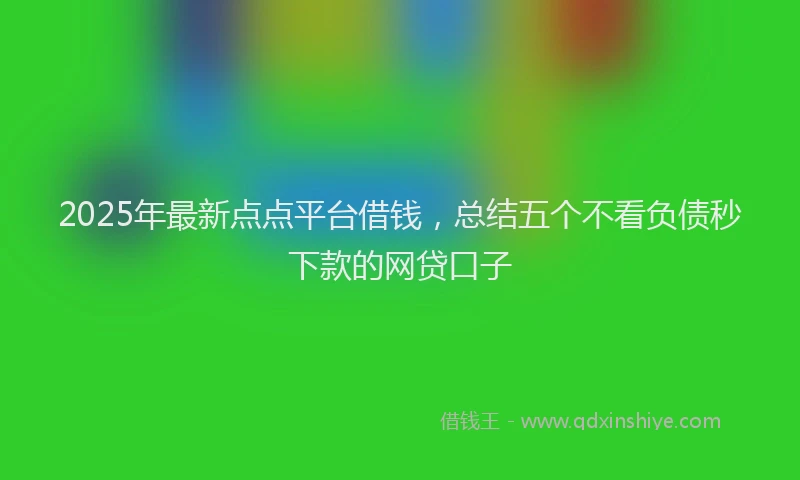 2025年最新点点平台借钱，总结五个不看负债秒下款的网贷口子