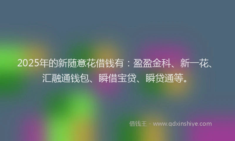 2025年的新随意花借钱有：盈盈金科、新一花、汇融通钱包、瞬借宝贷、瞬贷通等。
