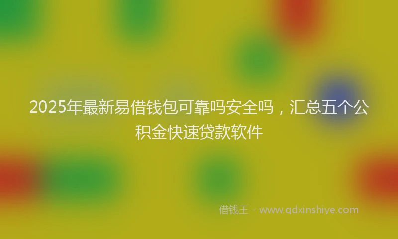 2025年最新易借钱包可靠吗安全吗，汇总五个公积金快速贷款软件