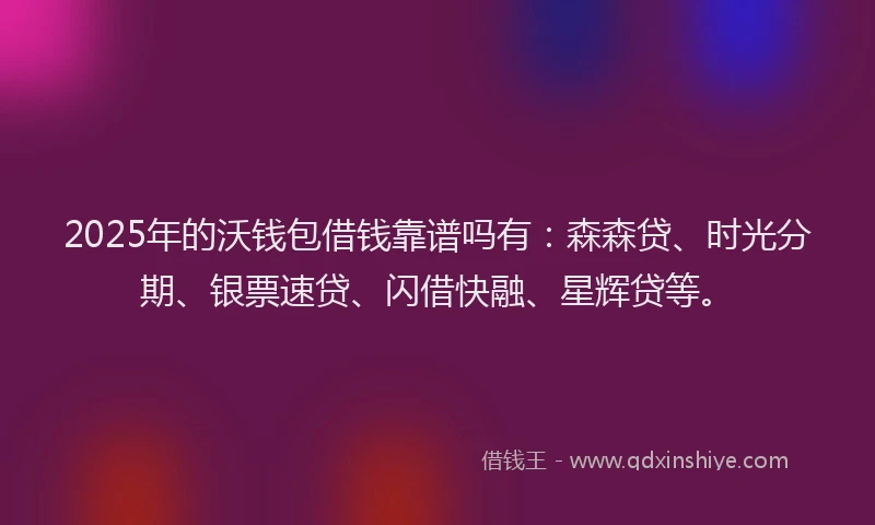 2025年的沃钱包借钱靠谱吗有：森森贷、时光分期、银票速贷、闪借快融、星辉贷等。