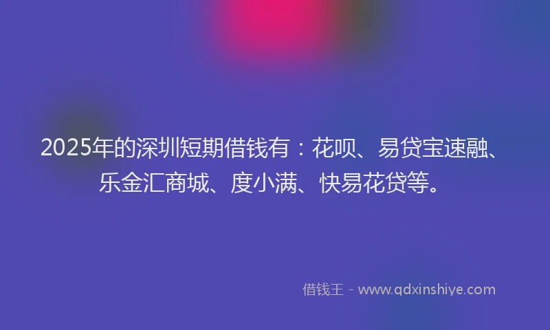 2025年的深圳短期借钱有：花呗、易贷宝速融、乐金汇商城、度小满、快易花贷等。