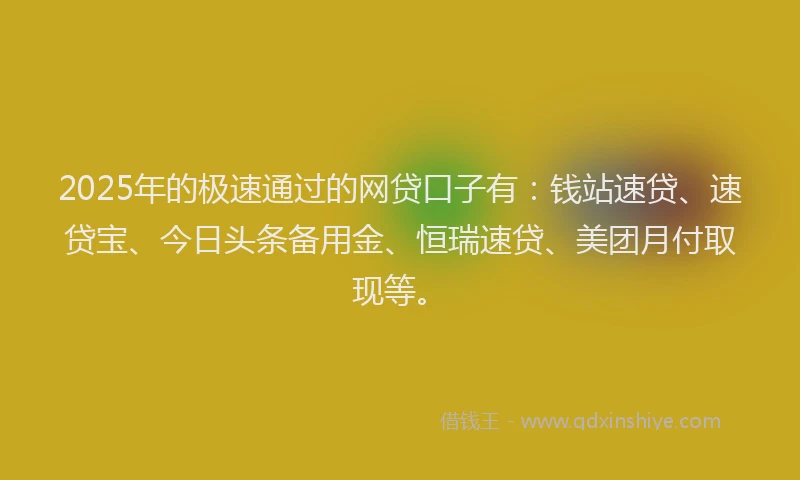 2025年的极速通过的网贷口子有：钱站速贷、速贷宝、今日头条备用金、恒瑞速贷、美团月付取现等。