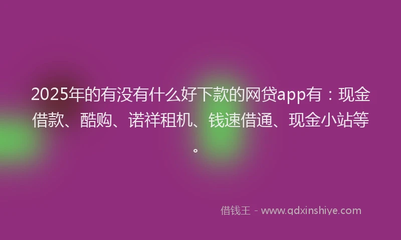 2025年的有没有什么好下款的网贷app有：现金借款、酷购、诺祥租机、钱速借通、现金小站等。