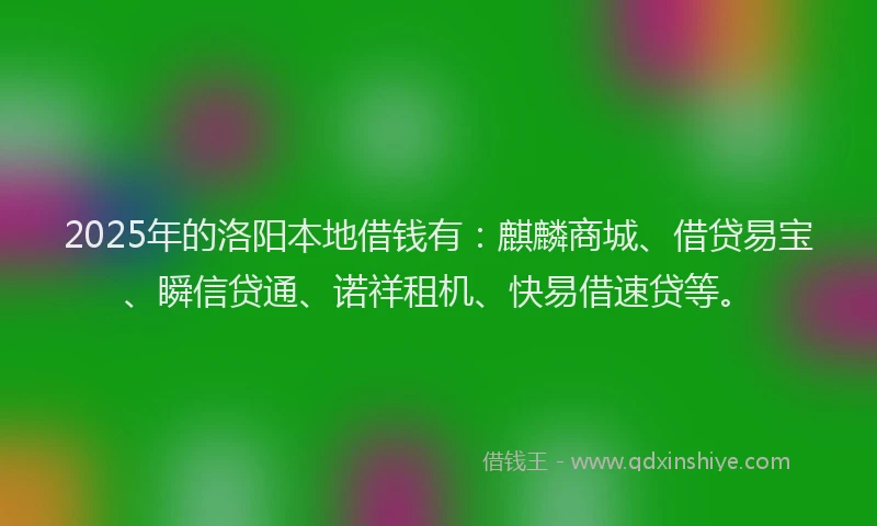 2025年的洛阳本地借钱有：麒麟商城、借贷易宝、瞬信贷通、诺祥租机、快易借速贷等。