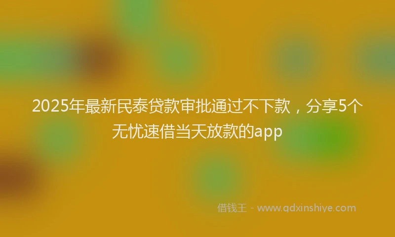2025年最新民泰贷款审批通过不下款，分享5个无忧速借当天放款的app