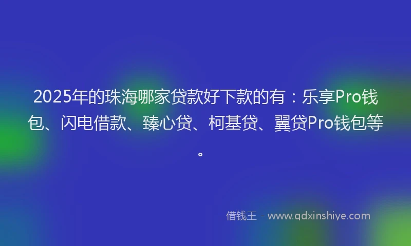 2025年的珠海哪家贷款好下款的有：乐享Pro钱包、闪电借款、臻心贷、柯基贷、翼贷Pro钱包等。