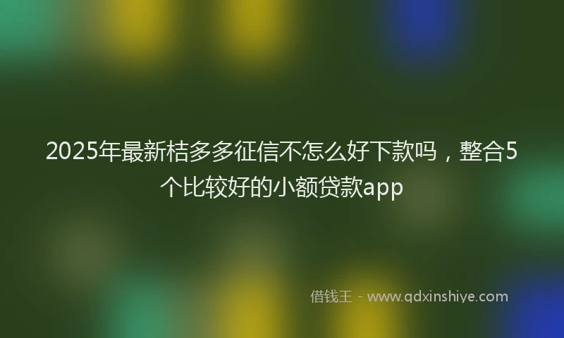 2025年最新桔多多征信不怎么好下款吗，整合5个比较好的小额贷款app