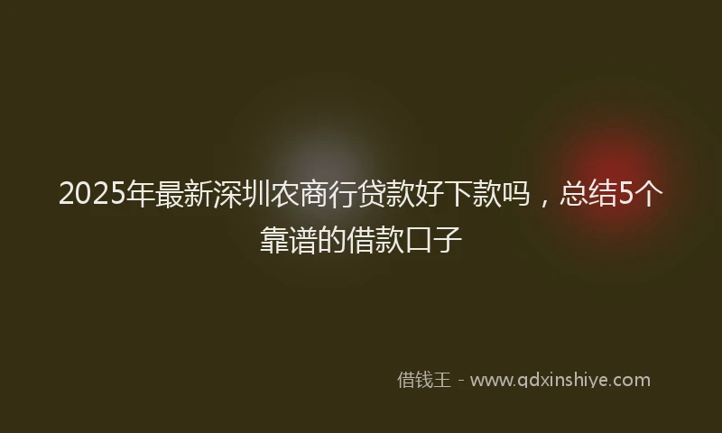 2025年最新深圳农商行贷款好下款吗，总结5个靠谱的借款口子