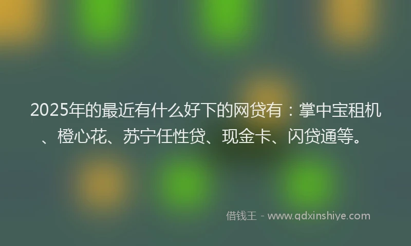 2025年的最近有什么好下的网贷有：掌中宝租机、橙心花、苏宁任性贷、现金卡、闪贷通等。