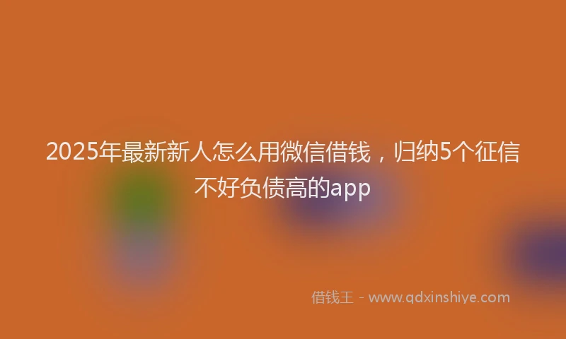 2025年最新新人怎么用微信借钱，归纳5个征信不好负债高的app