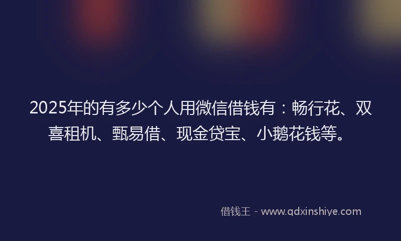 2025年的有多少个人用微信借钱有：畅行花、双喜租机、甄易借、现金贷宝、小鹅花钱等。