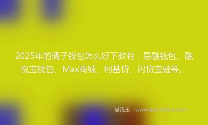 2025年的橘子钱包怎么好下款有：易融钱包、融悦宝钱包、Max商城、柯基贷、闪贷宝融等。