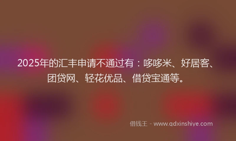 2025年的汇丰申请不通过有：哆哆米、好居客、团贷网、轻花优品、借贷宝通等。