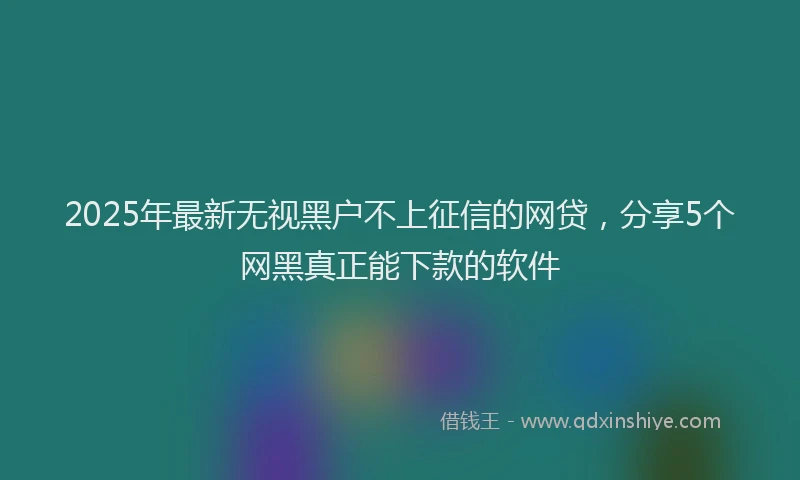 2025年最新无视黑户不上征信的网贷，分享5个网黑真正能下款的软件