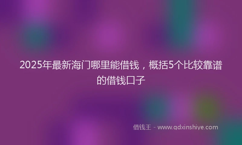 2025年最新海门哪里能借钱，概括5个比较靠谱的借钱口子