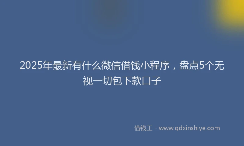 2025年最新有什么微信借钱小程序，盘点5个无视一切包下款口子