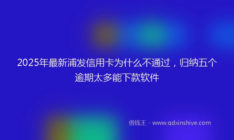 2025年最新浦发信用卡为什么不通过，归纳五个逾期太多能下款软件