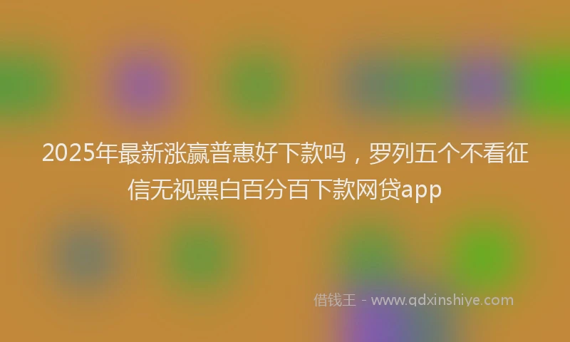 2025年最新涨赢普惠好下款吗，罗列五个不看征信无视黑白百分百下款网贷app