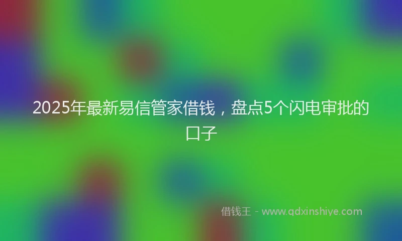 2025年最新易信管家借钱，盘点5个闪电审批的口子