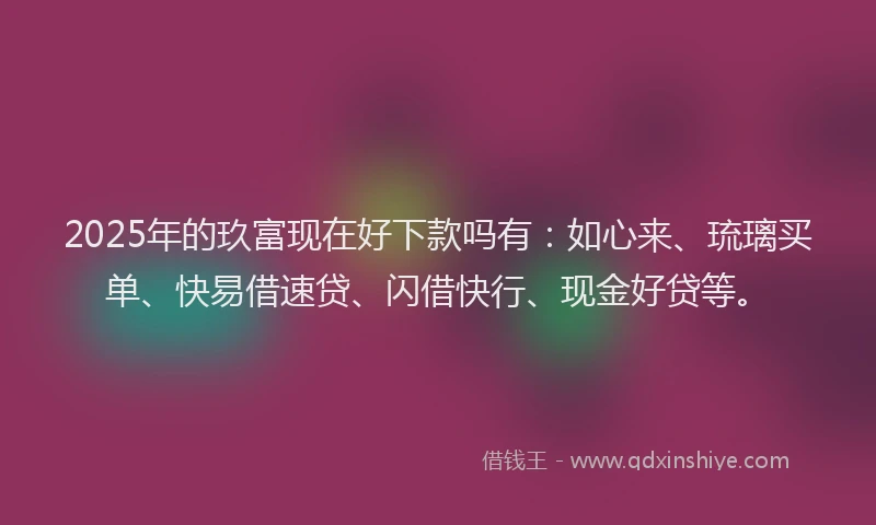 2025年的玖富现在好下款吗有：如心来、琉璃买单、快易借速贷、闪借快行、现金好贷等。