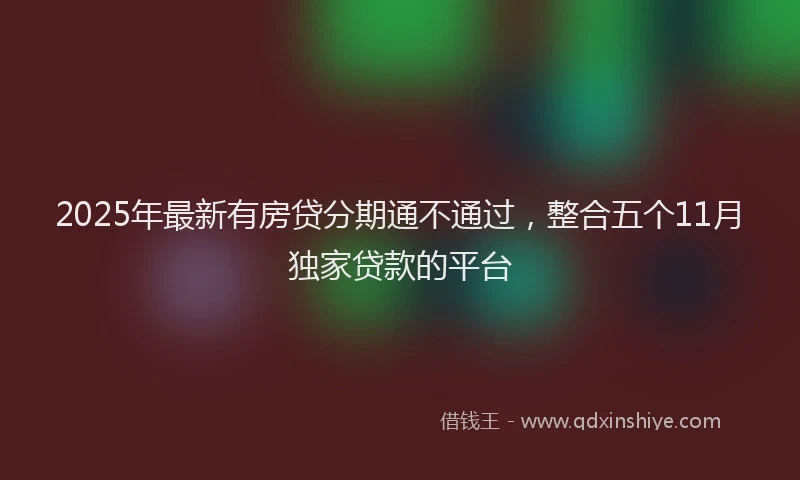 2025年最新有房贷分期通不通过，整合五个11月独家贷款的平台