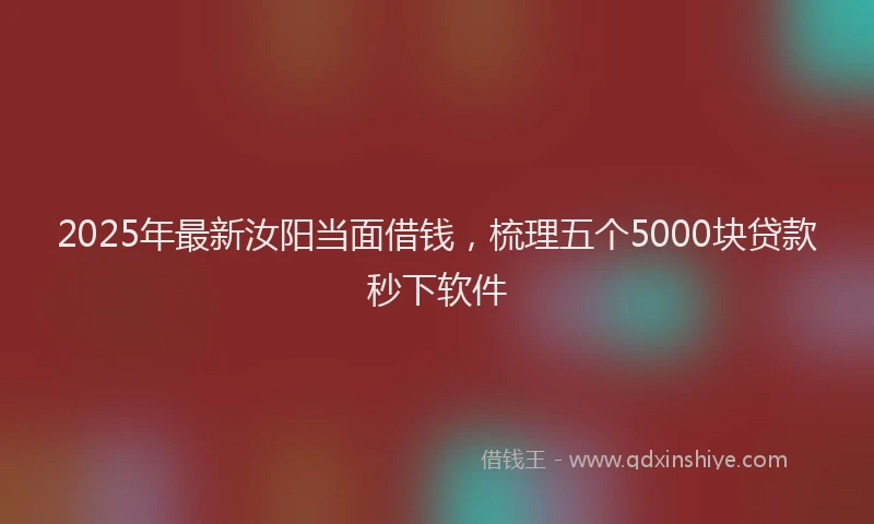 2025年最新汝阳当面借钱，梳理五个5000块贷款秒下软件