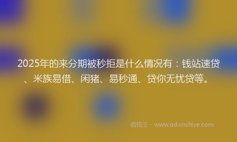 2025年的来分期被秒拒是什么情况有：钱站速贷、米族易借、闲猪、易秒通、贷你无忧贷等。