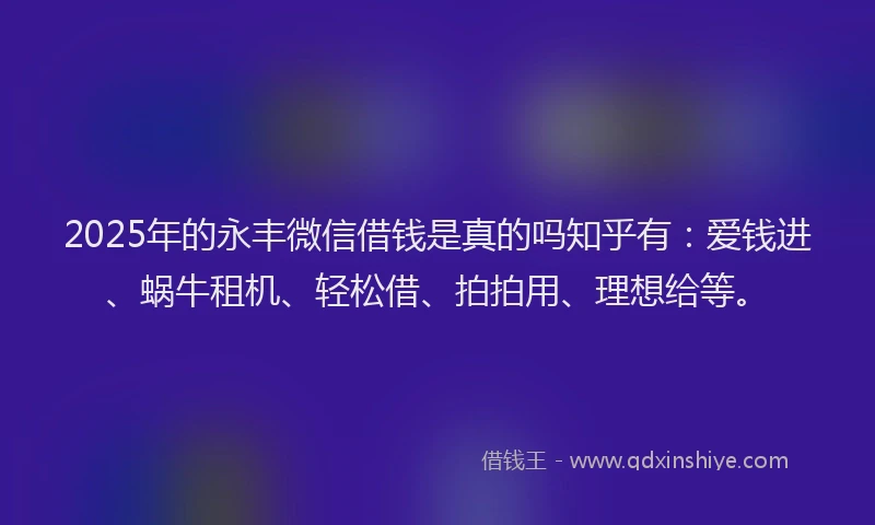 2025年的永丰微信借钱是真的吗知乎有：爱钱进、蜗牛租机、轻松借、拍拍用、理想给等。