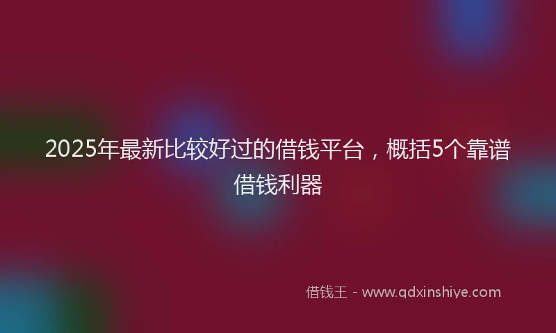 2025年最新比较好过的借钱平台，概括5个靠谱借钱利器