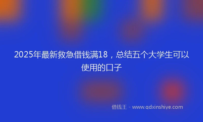 2025年最新救急借钱满18，总结五个大学生可以使用的口子