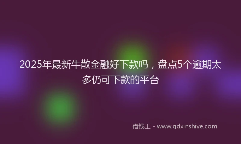 2025年最新牛散金融好下款吗，盘点5个逾期太多仍可下款的平台