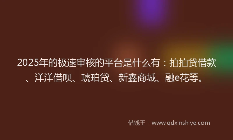 2025年的极速审核的平台是什么有：拍拍贷借款、洋洋借呗、琥珀贷、新鑫商城、融e花等。
